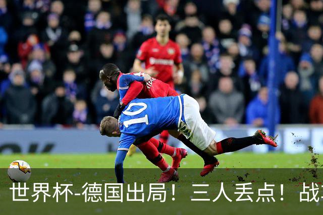 世界杯-德国出局！三人丢点！战车点球战总分4-5巴拉圭止步32强