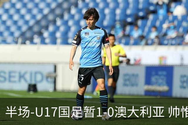 半场-U17国足暂1-0澳大利亚 帅惟浩1V2超车破门徐正鹏挑传助攻