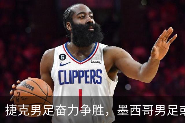 捷克男足奋力争胜，墨西哥男足或将轻装上阵！