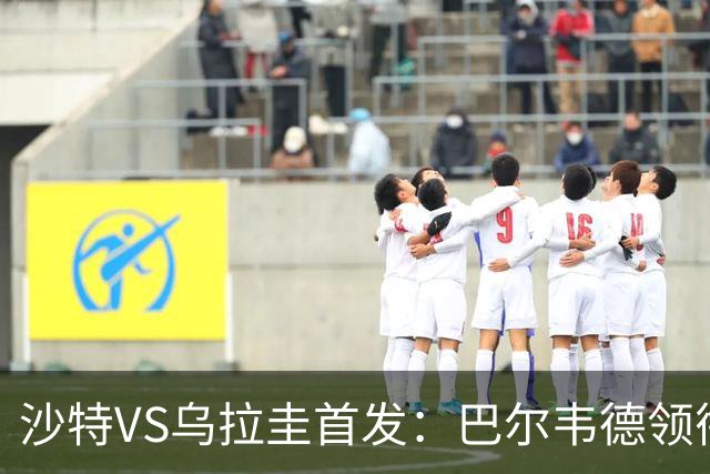 沙特VS乌拉圭首发：巴尔韦德领衔 努涅斯乌加特登场