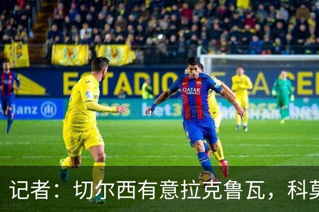 记者：切尔西有意拉克鲁瓦，科莫在谈查洛巴的转会