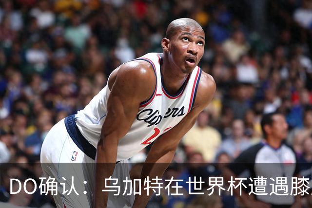DO确认：乌加特在世界杯遭遇膝盖韧带重伤，预计面临长期缺阵